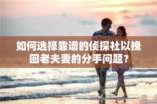 如何选择靠谱的侦探社以挽回老夫妻的分手问题？
