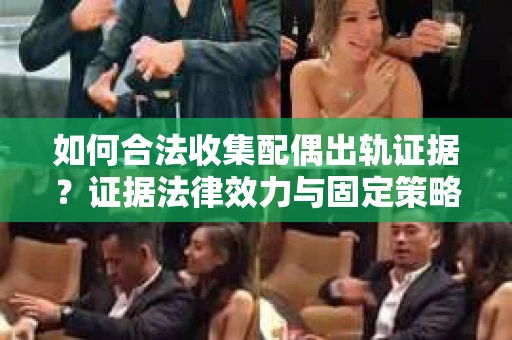 如何合法收集配偶出轨证据？证据法律效力与固定策略怎么办？