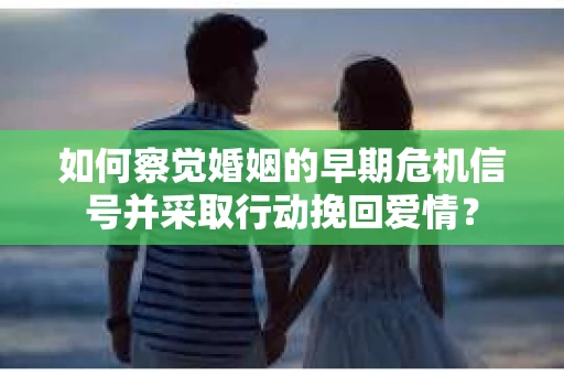 如何察觉婚姻的早期危机信号并采取行动挽回爱情？
