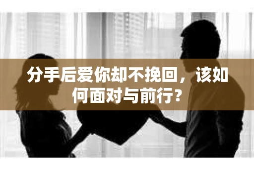 分手后爱你却不挽回，该如何面对与前行？