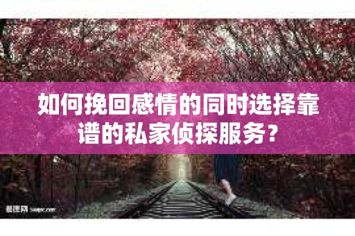 如何挽回感情的同时选择靠谱的私家侦探服务？