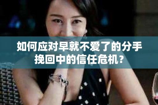 如何应对早就不爱了的分手挽回中的信任危机？