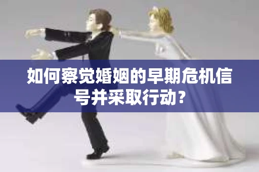 如何察觉婚姻的早期危机信号并采取行动？