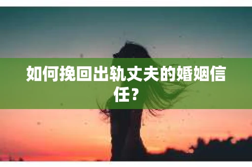 如何挽回出轨丈夫的婚姻信任？