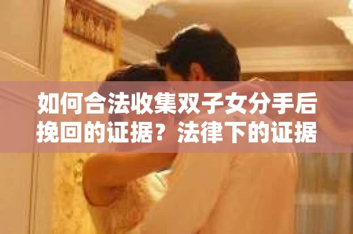 如何合法收集双子女分手后挽回的证据？法律下的证据收集策略