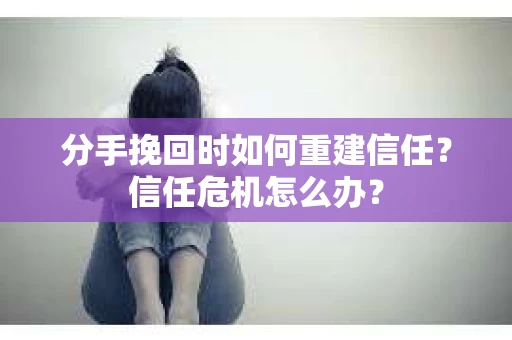 分手挽回时如何重建信任？信任危机怎么办？
