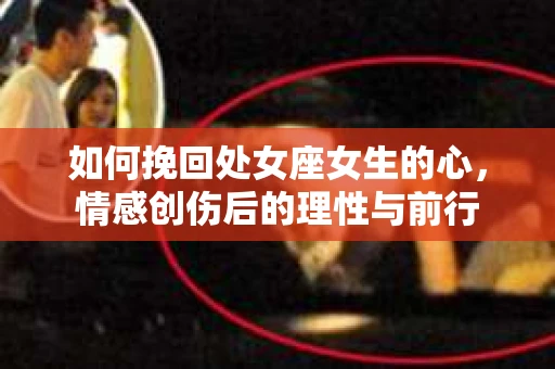 如何挽回处女座女生的心，情感创伤后的理性与前行