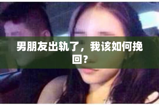 男朋友出轨了，我该如何挽回？