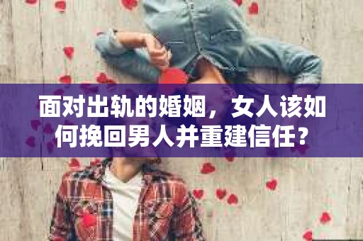 面对出轨的婚姻，女人该如何挽回男人并重建信任？
