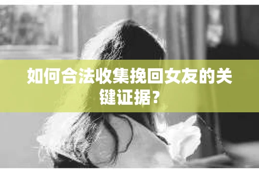 如何合法收集挽回女友的关键证据？