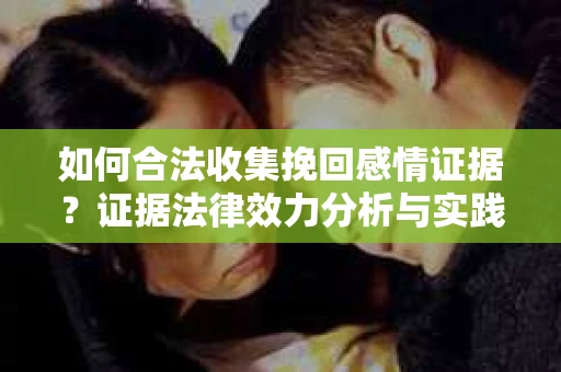 如何合法收集挽回感情证据？证据法律效力分析与实践指南