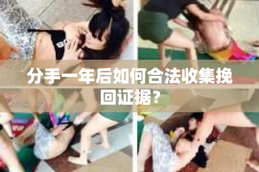 分手一年后如何合法收集挽回证据？