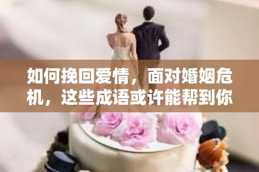 如何挽回爱情，面对婚姻危机，这些成语或许能帮到你