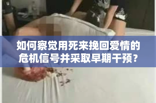 如何察觉用死来挽回爱情的危机信号并采取早期干预？