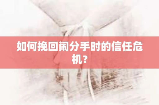 如何挽回闹分手时的信任危机？