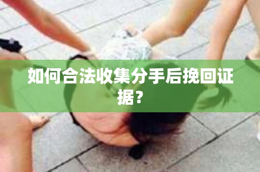 如何合法收集分手后挽回证据？