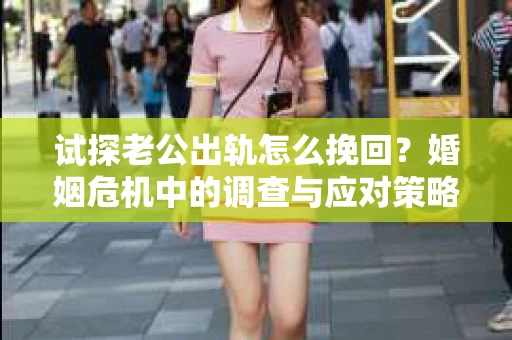 试探老公出轨怎么挽回？婚姻危机中的调查与应对策略