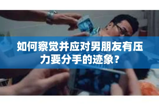 如何察觉并应对男朋友有压力要分手的迹象？