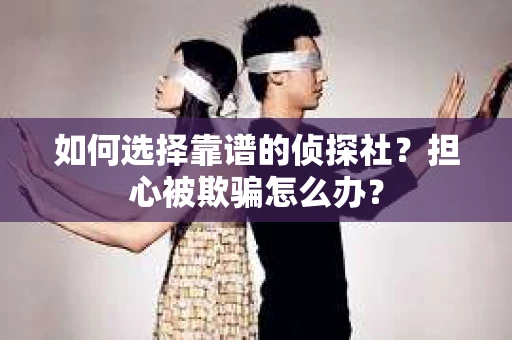如何选择靠谱的侦探社？担心被欺骗怎么办？