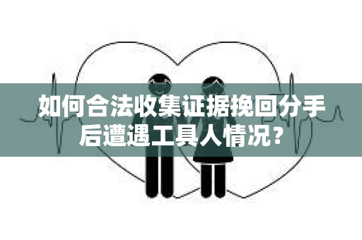 如何合法收集证据挽回分手后遭遇工具人情况？