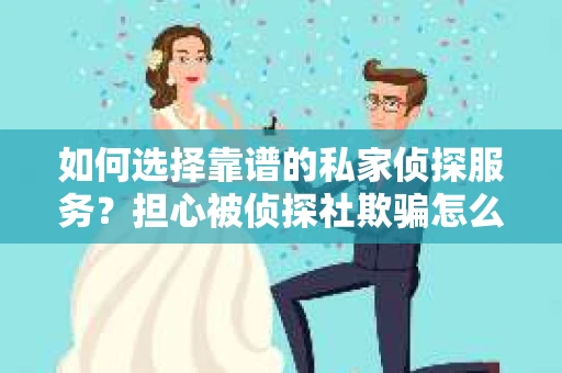 如何选择靠谱的私家侦探服务？担心被侦探社欺骗怎么办？