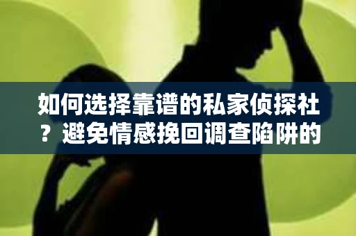 如何选择靠谱的私家侦探社？避免情感挽回调查陷阱的实用指南