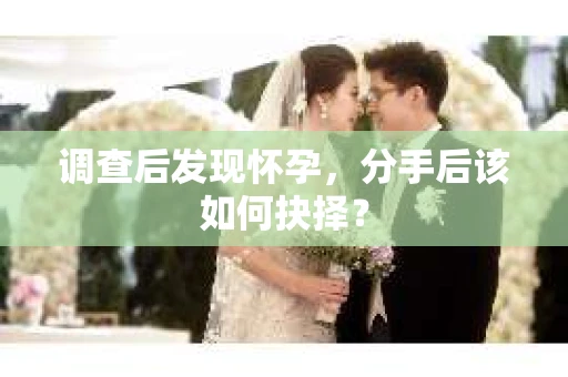 调查后发现怀孕，分手后该如何抉择？