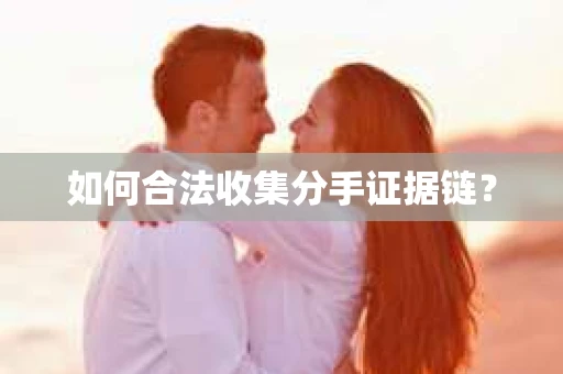 如何合法收集分手证据链？