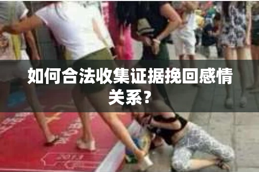 如何合法收集证据挽回感情关系？