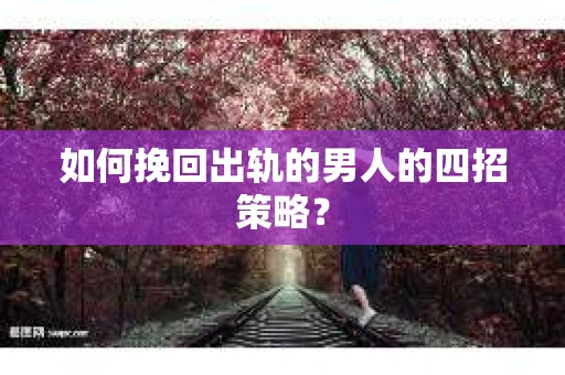 如何挽回出轨的男人的四招策略？