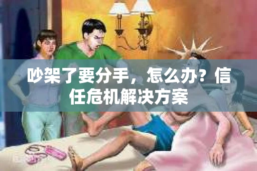 吵架了要分手，怎么办？信任危机解决方案