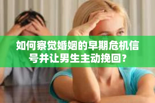 如何察觉婚姻的早期危机信号并让男生主动挽回？