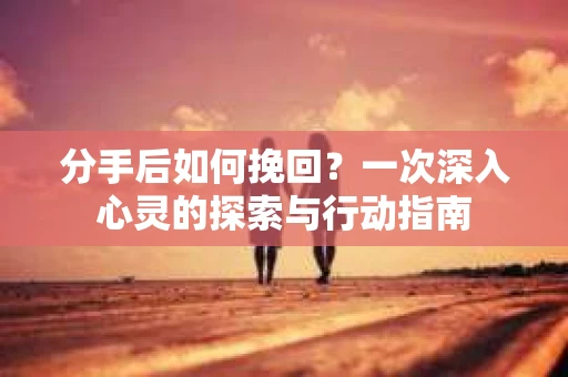 分手后如何挽回？一次深入心灵的探索与行动指南