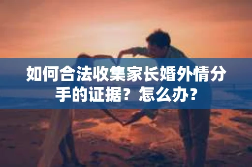 如何合法收集家长婚外情分手的证据？怎么办？