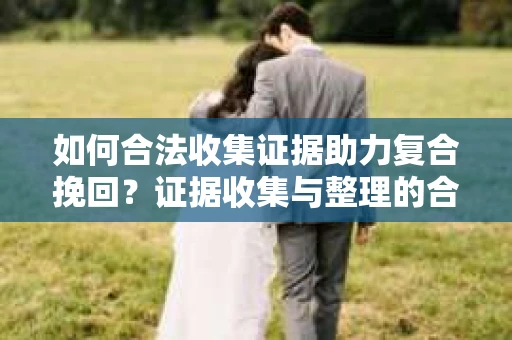 如何合法收集证据助力复合挽回？证据收集与整理的合法有效策略