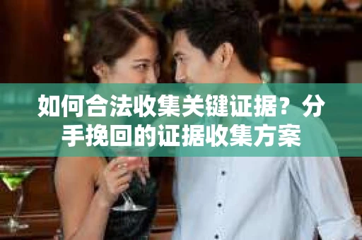 如何合法收集关键证据？分手挽回的证据收集方案