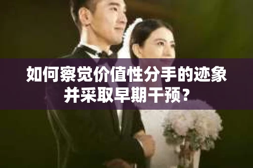 如何察觉价值性分手的迹象并采取早期干预？