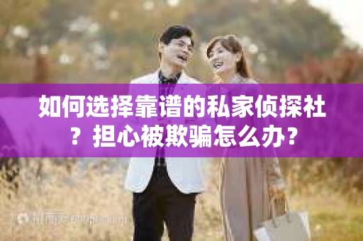 如何选择靠谱的私家侦探社？担心被欺骗怎么办？