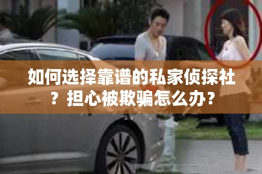如何选择靠谱的私家侦探社？担心被欺骗怎么办？