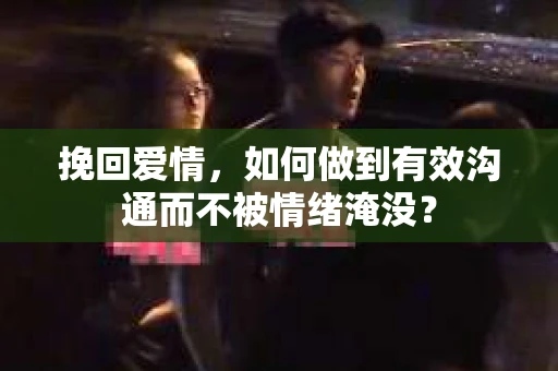 挽回爱情，如何做到有效沟通而不被情绪淹没？