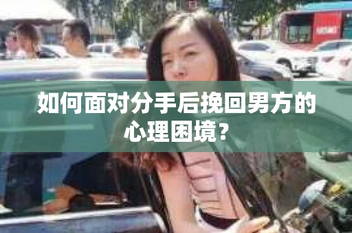 如何面对分手后挽回男方的心理困境？