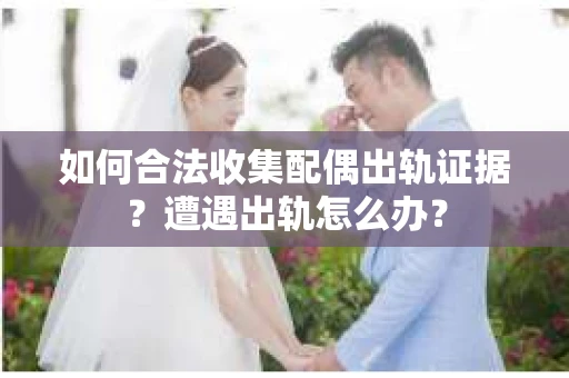 如何合法收集配偶出轨证据？遭遇出轨怎么办？