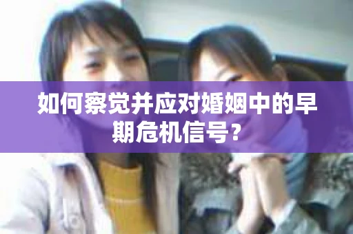 如何察觉并应对婚姻中的早期危机信号？