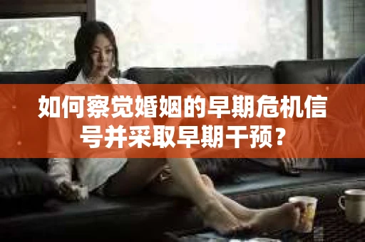 如何察觉婚姻的早期危机信号并采取早期干预？