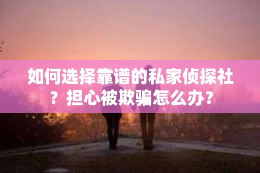 如何选择靠谱的私家侦探社？担心被欺骗怎么办？