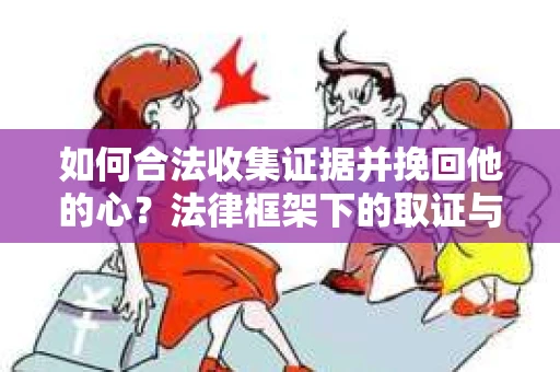 如何合法收集证据并挽回他的心？法律框架下的取证与挽回策略
