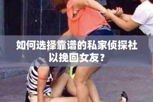 如何选择靠谱的私家侦探社以挽回女友？