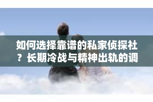 如何选择靠谱的私家侦探社？长期冷战与精神出轨的调查服务指南