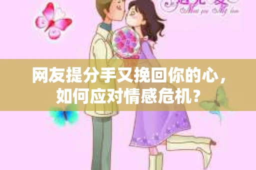 网友提分手又挽回你的心，如何应对情感危机？