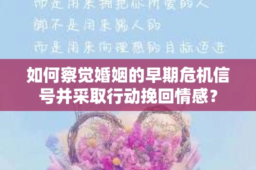 如何察觉婚姻的早期危机信号并采取行动挽回情感？